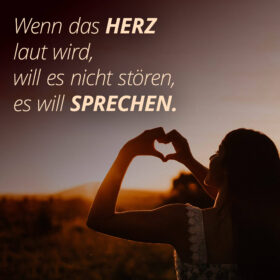 Wenn das Herz laut wird, will es nicht stören, es will sprechen.